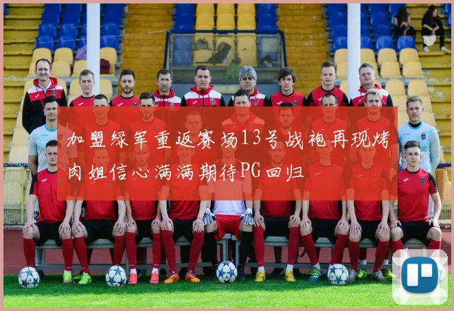 加盟绿军重返赛场13号战袍再现烤肉姐信心满满期待PG回归