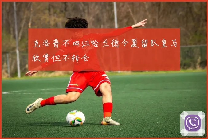 克洛普不回归哈兰德今夏留队皇马欣赏但不转会