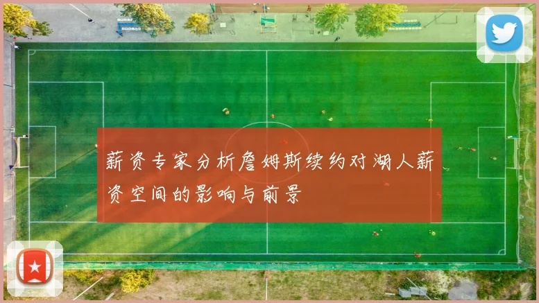 薪资专家分析詹姆斯续约对湖人薪资空间的影响与前景
