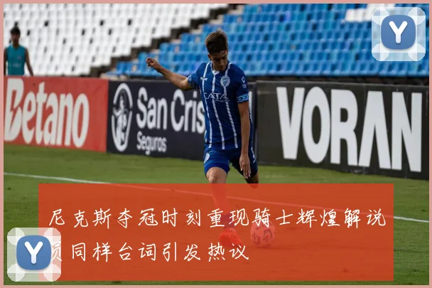尼克斯夺冠时刻重现骑士辉煌解说员同样台词引发热议
