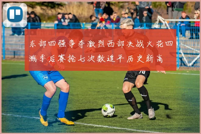 东部四强争夺激烈西部决战火花四溅季后赛抢七次数追平历史新高