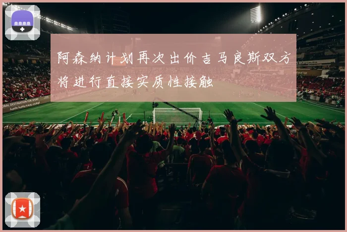 阿森纳计划再次出价吉马良斯双方将进行直接实质性接触