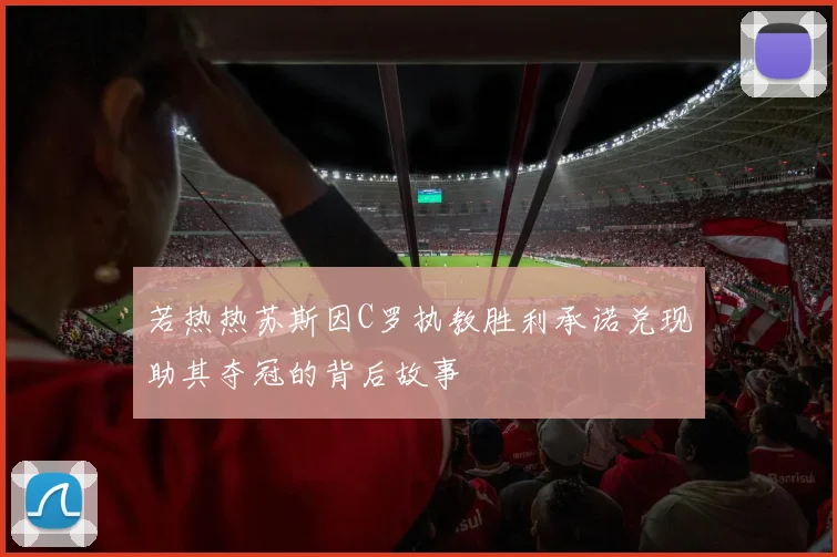 若热热苏斯因C罗执教胜利承诺兑现助其夺冠的背后故事
