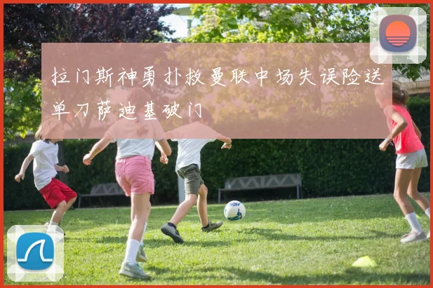 拉门斯神勇扑救曼联中场失误险送单刀萨迪基破门