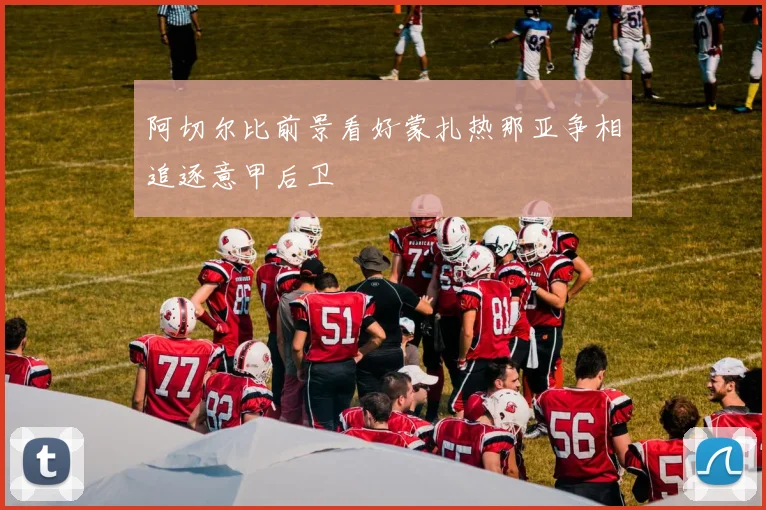 阿切尔比前景看好蒙扎热那亚争相追逐意甲后卫