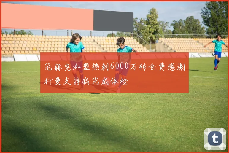 范赫克加盟热刺6000万转会费感谢科曼支持我完成体检