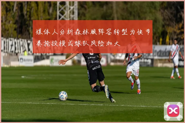媒体人分析森林狼阵容转型为快节奏抢投模式球队风险加大