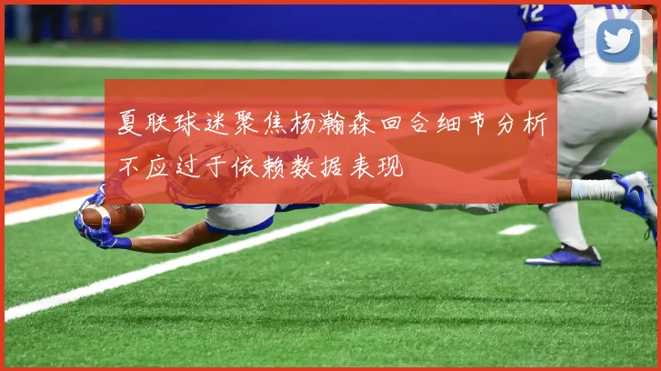 夏联球迷聚焦杨瀚森回合细节分析不应过于依赖数据表现