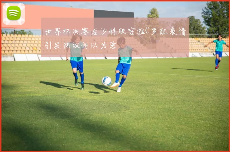 世界杯决赛后沙特联官推C罗配表情引发热议何以为意