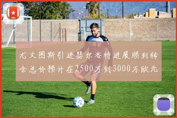 尤文图斯引进瑟尔洛特进展顺利转会总价预计在2500万到3000万欧元之间