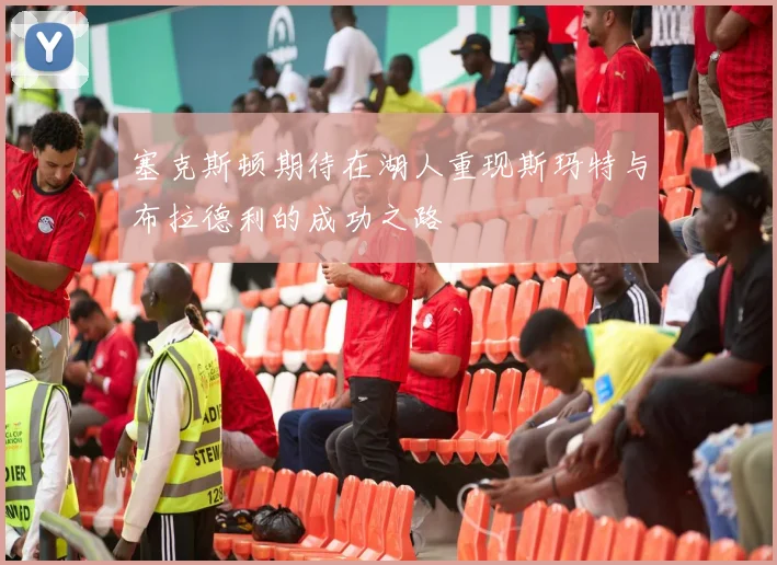 塞克斯顿期待在湖人重现斯玛特与布拉德利的成功之路