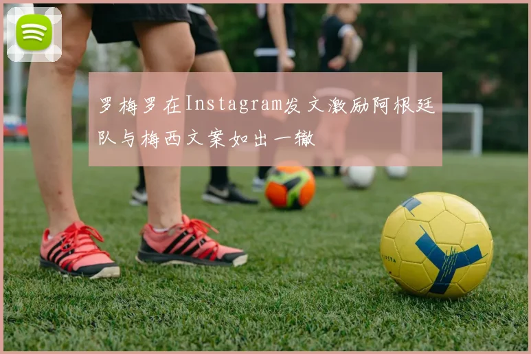 罗梅罗在Instagram发文激励阿根廷队与梅西文案如出一辙