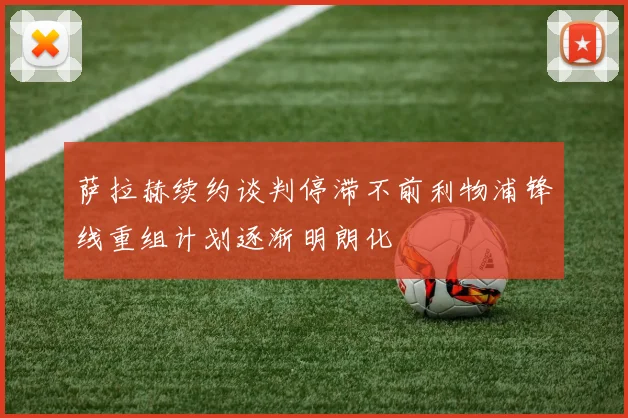 萨拉赫续约谈判停滞不前利物浦锋线重组计划逐渐明朗化