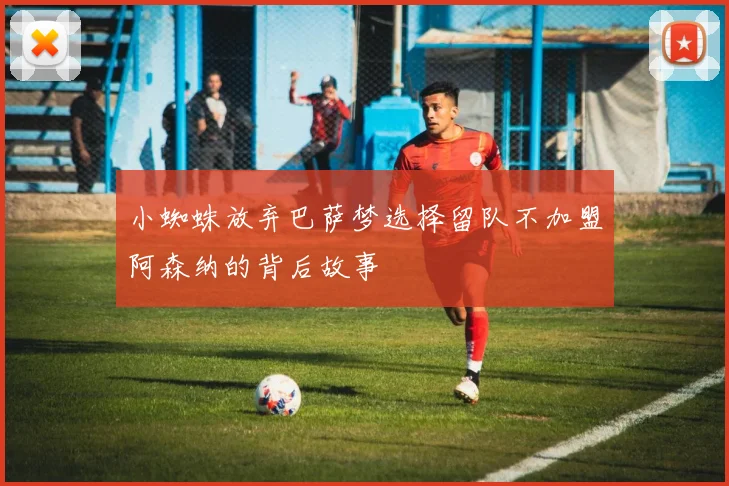 小蜘蛛放弃巴萨梦选择留队不加盟阿森纳的背后故事
