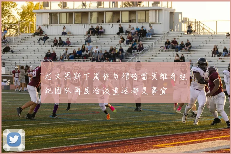 尤文图斯下周将与穆哈雷莫维奇经纪团队再度洽谈重返都灵事宜