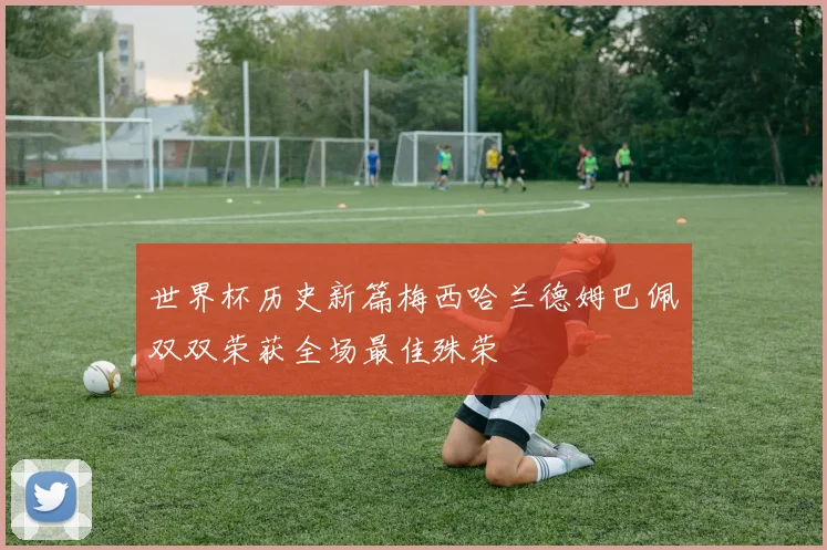世界杯历史新篇梅西哈兰德姆巴佩双双荣获全场最佳殊荣