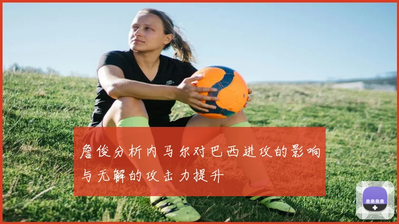 詹俊分析内马尔对巴西进攻的影响与无解的攻击力提升