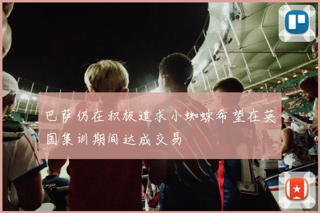 巴萨仍在积极追求小蜘蛛希望在英国集训期间达成交易