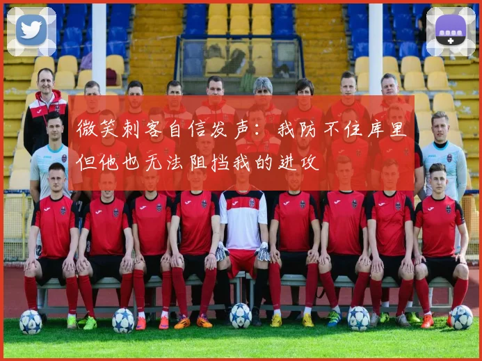 微笑刺客自信发声：我防不住库里但他也无法阻挡我的进攻
