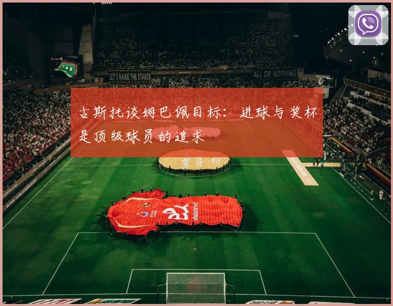 古斯托谈姆巴佩目标：进球与奖杯是顶级球员的追求