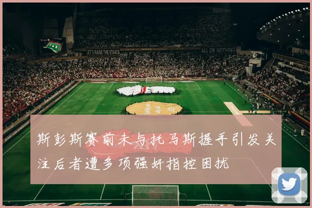 斯彭斯赛前未与托马斯握手引发关注后者遭多项强奸指控困扰