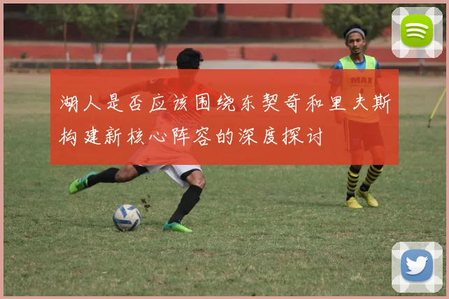 湖人是否应该围绕东契奇和里夫斯构建新核心阵容的深度探讨
