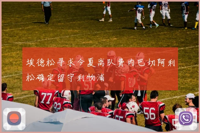 埃德松寻求今夏离队费内巴切阿利松确定留守利物浦