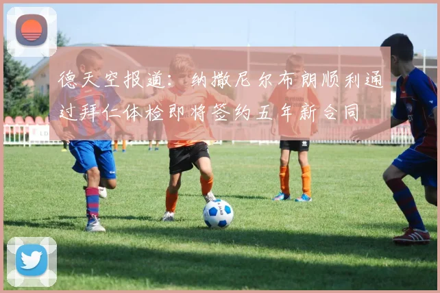 德天空报道：纳撒尼尔布朗顺利通过拜仁体检即将签约五年新合同