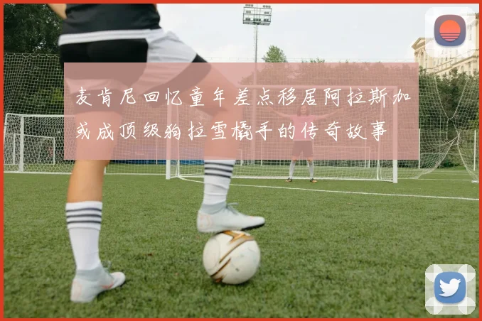 麦肯尼回忆童年差点移居阿拉斯加或成顶级狗拉雪橇手的传奇故事