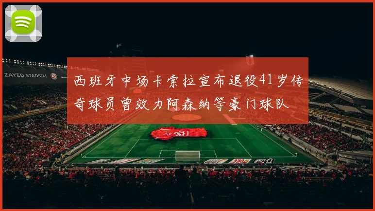 西班牙中场卡索拉宣布退役41岁传奇球员曾效力阿森纳等豪门球队