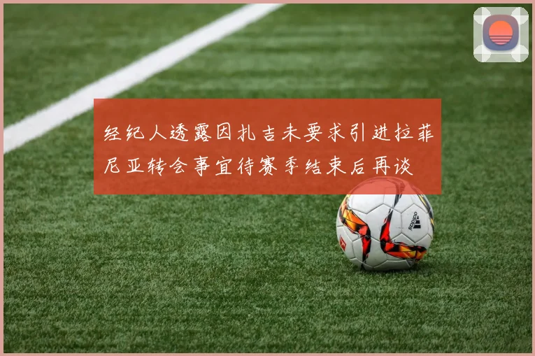 经纪人透露因扎吉未要求引进拉菲尼亚转会事宜待赛季结束后再谈