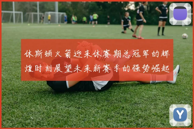 休斯顿火箭迎来休赛期总冠军的辉煌时刻展望未来新赛季的强势崛起