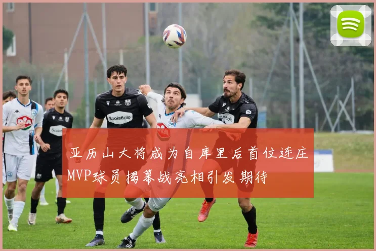 亚历山大将成为自库里后首位连庄MVP球员揭幕战亮相引发期待